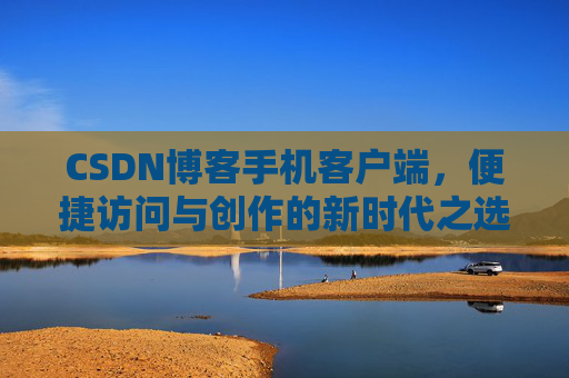 CSDN博客手机客户端，便捷访问与创作的新时代之选