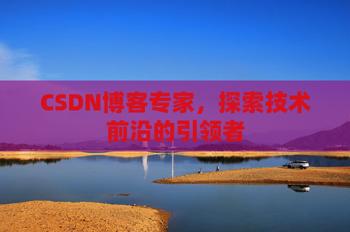 CSDN博客专家，探索技术前沿的引领者